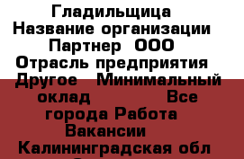 Гладильщица › Название организации ­ Партнер, ООО › Отрасль предприятия ­ Другое › Минимальный оклад ­ 20 000 - Все города Работа » Вакансии   . Калининградская обл.,Советск г.